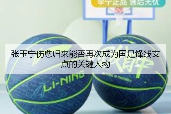 张玉宁伤愈归来能否再次成为国足锋线支点的关键人物